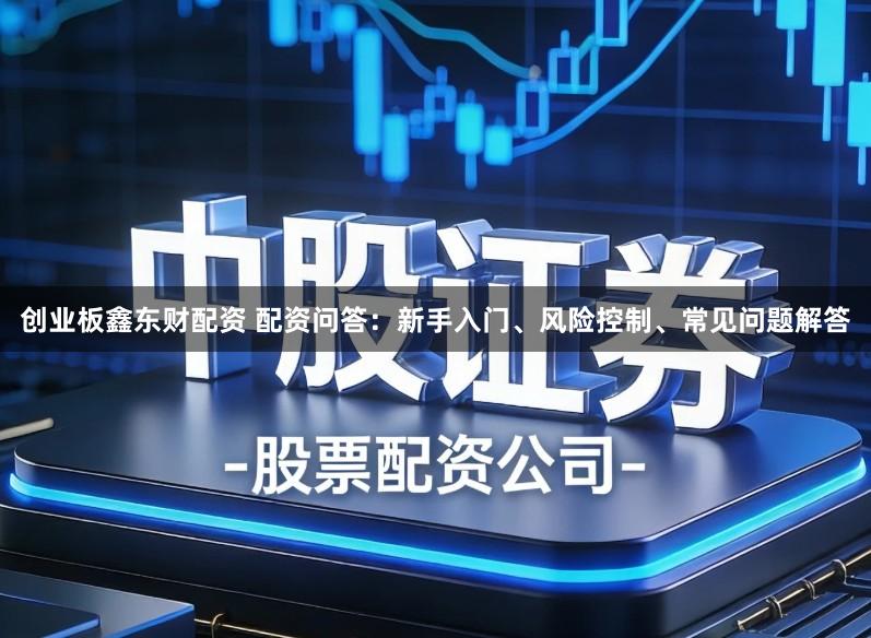 创业板鑫东财配资 配资问答：新手入门、风险控制、常见问题解答