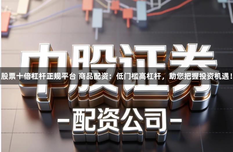 股票十倍杠杆正规平台 商品配资：低门槛高杠杆，助您把握投资机遇！