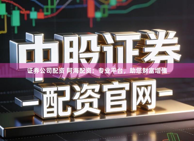 证券公司配资 阿海配资：专业平台，助您财富增值