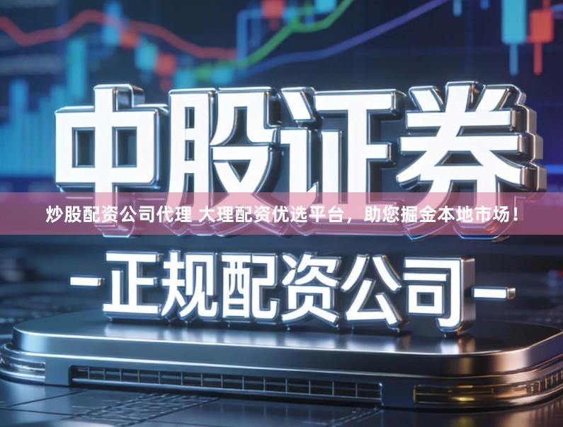 炒股配资公司代理 大理配资优选平台，助您掘金本地市场！
