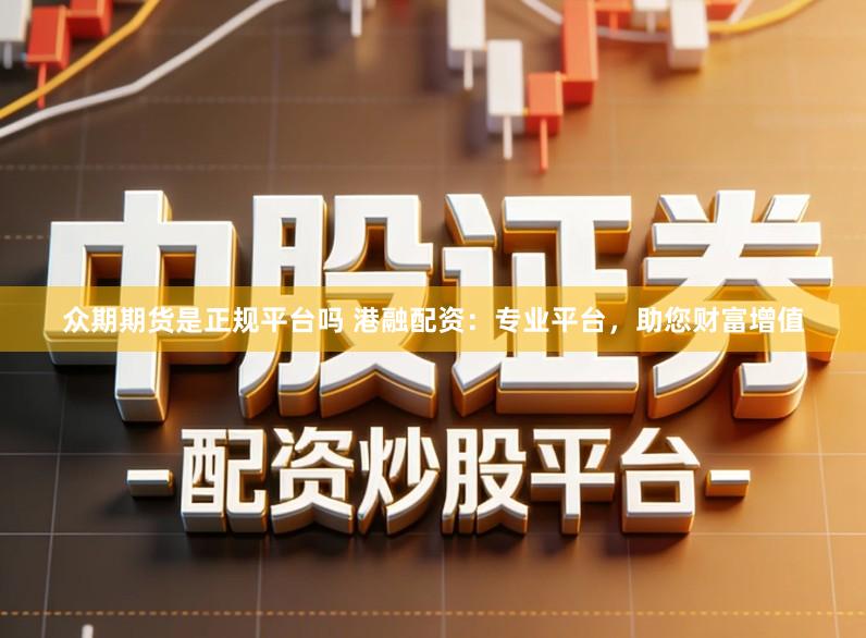 众期期货是正规平台吗 港融配资：专业平台，助您财富增值