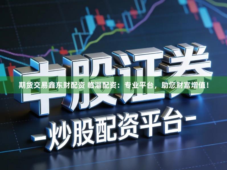 期货交易鑫东财配资 临淄配资：专业平台，助您财富增值！