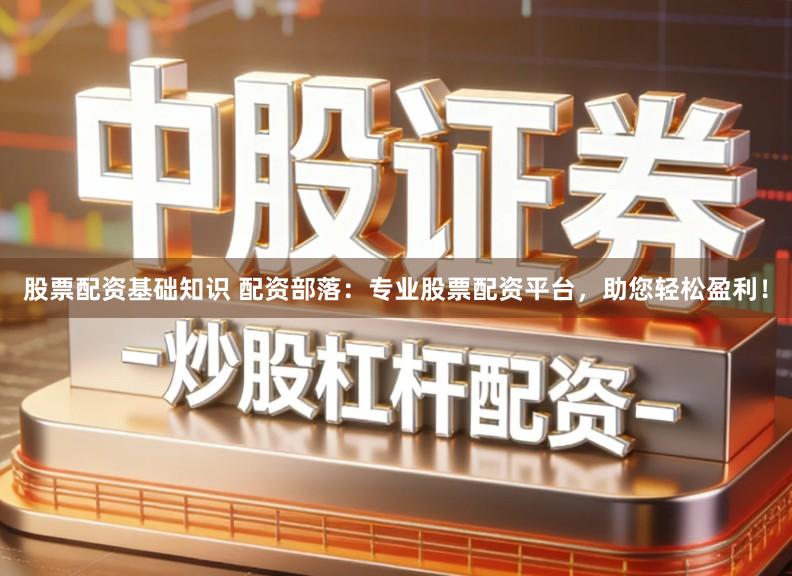 股票配资基础知识 配资部落：专业股票配资平台，助您轻松盈利！