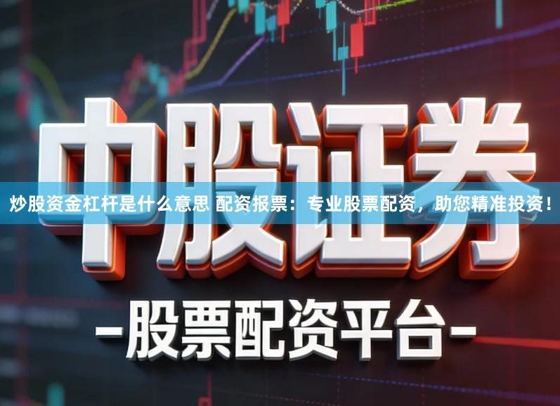 炒股资金杠杆是什么意思 配资报票：专业股票配资，助您精准投资！