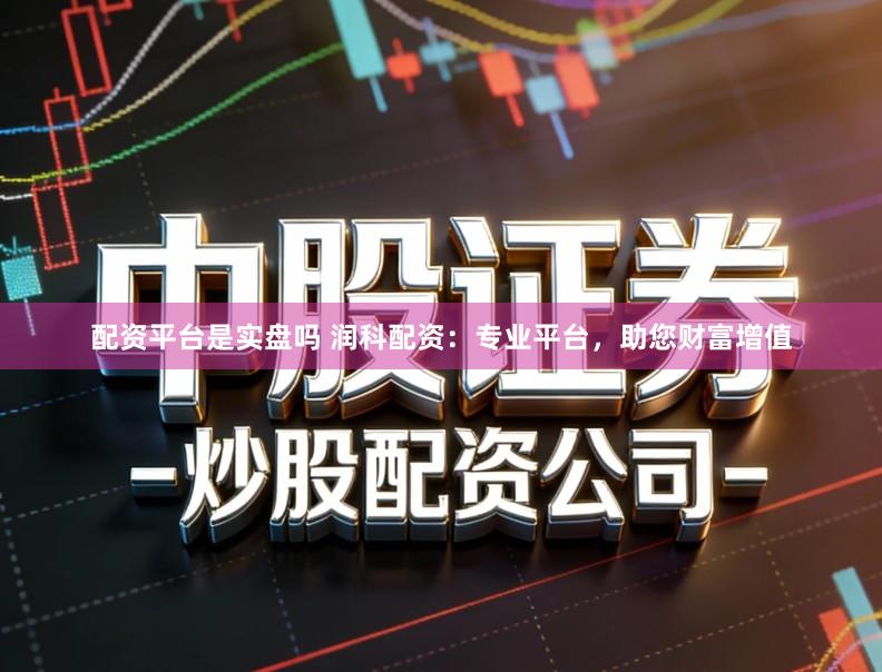 配资平台是实盘吗 润科配资：专业平台，助您财富增值