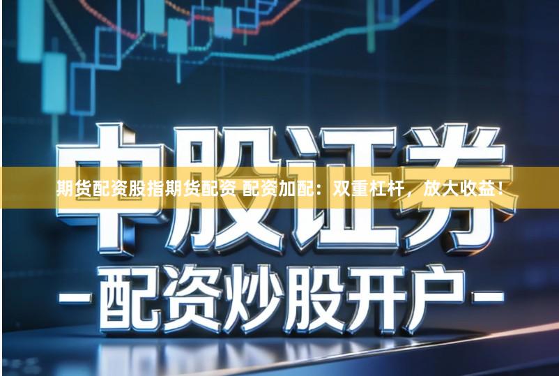期货配资股指期货配资 配资加配：双重杠杆，放大收益！