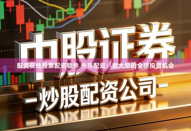 配资在线股票配资软件 外币配资：放大您的全球投资机会