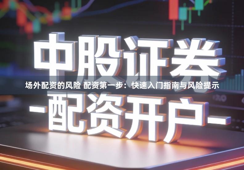 场外配资的风险 配资第一步：快速入门指南与风险提示