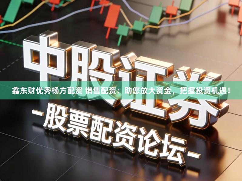 鑫东财优秀杨方配资 销售配资：助您放大资金，把握投资机遇！