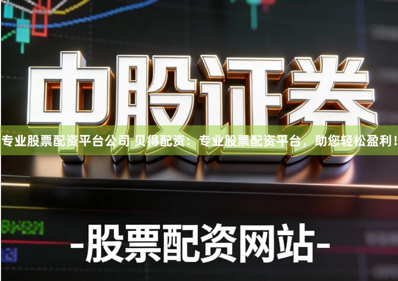 专业股票配资平台公司 贝得配资：专业股票配资平台，助您轻松盈利！