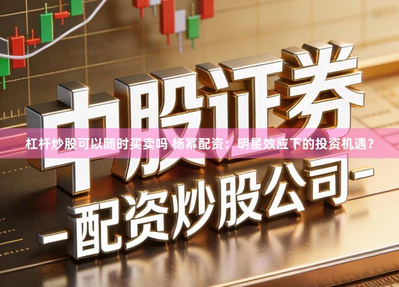 杠杆炒股可以随时买卖吗 杨幂配资：明星效应下的投资机遇？