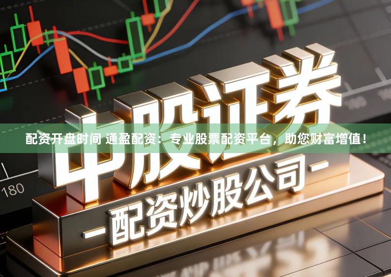 配资开盘时间 通盈配资：专业股票配资平台，助您财富增值！