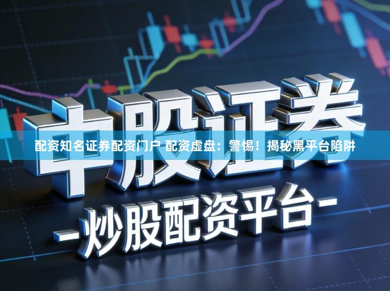 配资知名证券配资门户 配资虚盘：警惕！揭秘黑平台陷阱