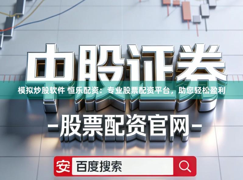 模拟炒股软件 恒乐配资：专业股票配资平台，助您轻松盈利