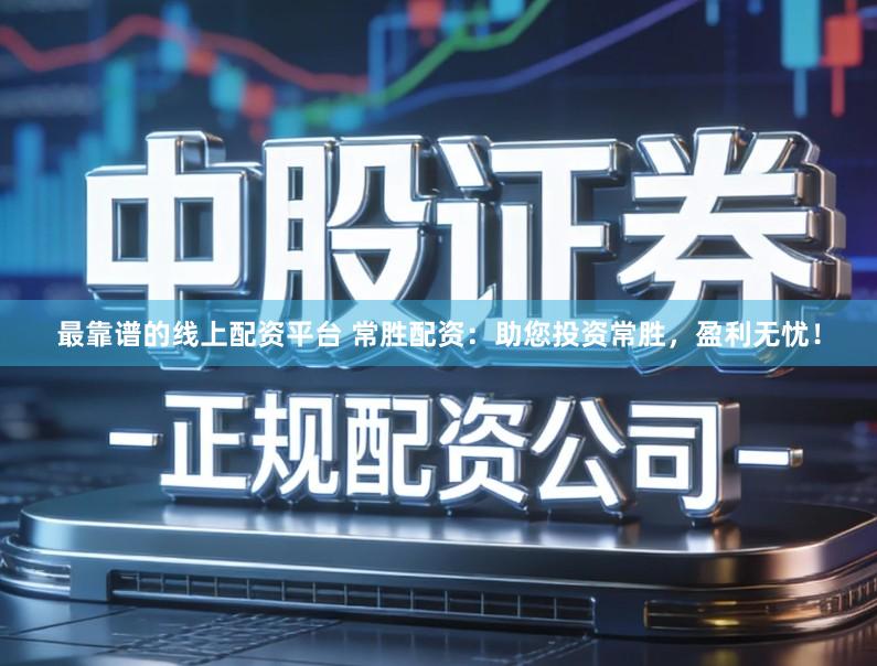 最靠谱的线上配资平台 常胜配资：助您投资常胜，盈利无忧！
