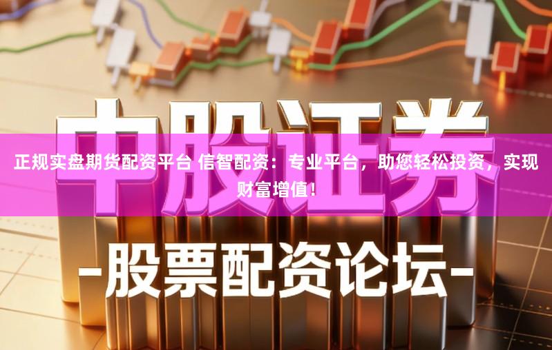 正规实盘期货配资平台 信智配资：专业平台，助您轻松投资，实现财富增值！