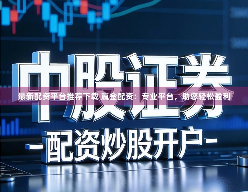 最新配资平台推荐下载 赢金配资：专业平台，助您轻松盈利