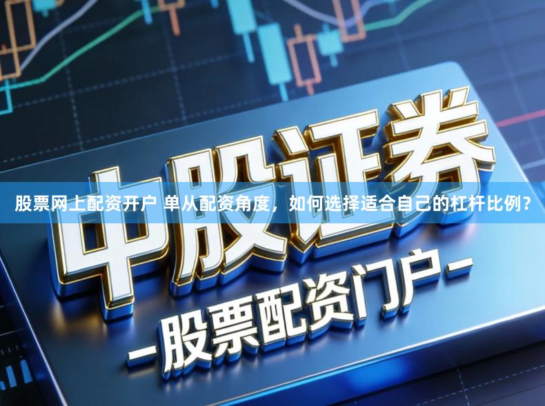 股票网上配资开户 单从配资角度，如何选择适合自己的杠杆比例？