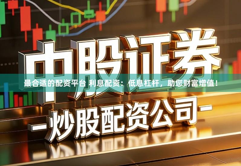 最合适的配资平台 利息配资：低息杠杆，助您财富增值！