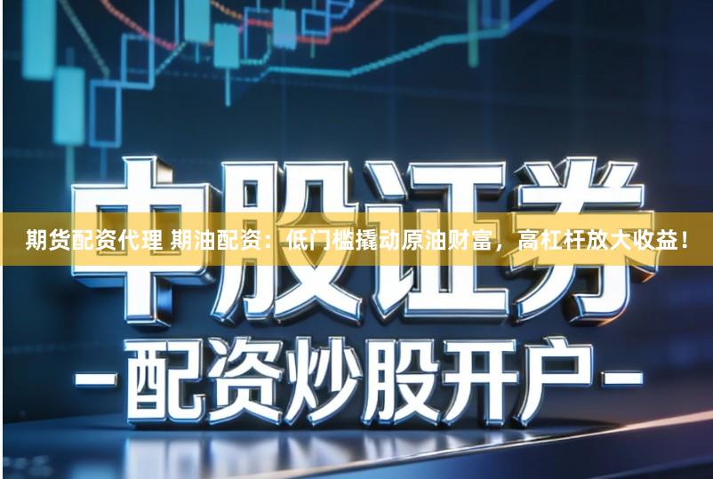 期货配资代理 期油配资：低门槛撬动原油财富，高杠杆放大收益！