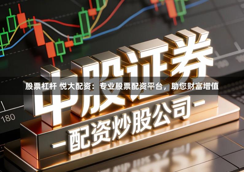股票杠杆 悦大配资：专业股票配资平台，助您财富增值