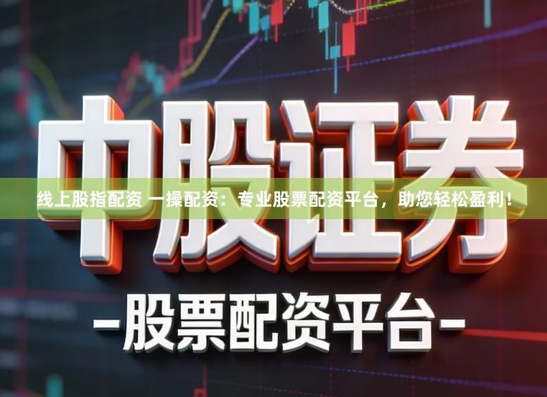 线上股指配资 一操配资：专业股票配资平台，助您轻松盈利！