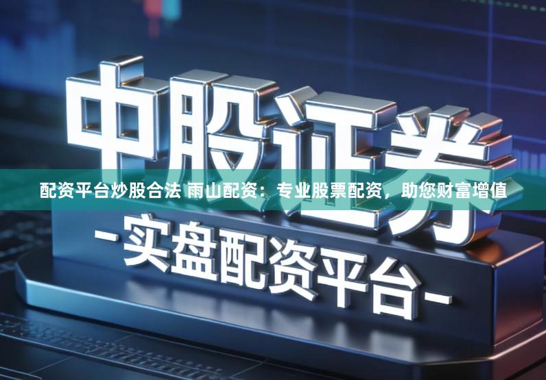 配资平台炒股合法 雨山配资：专业股票配资，助您财富增值