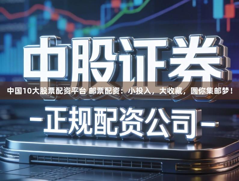 中国10大股票配资平台 邮票配资：小投入，大收藏，圆你集邮梦！
