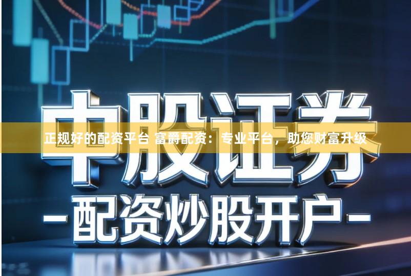 正规好的配资平台 富爵配资：专业平台，助您财富升级