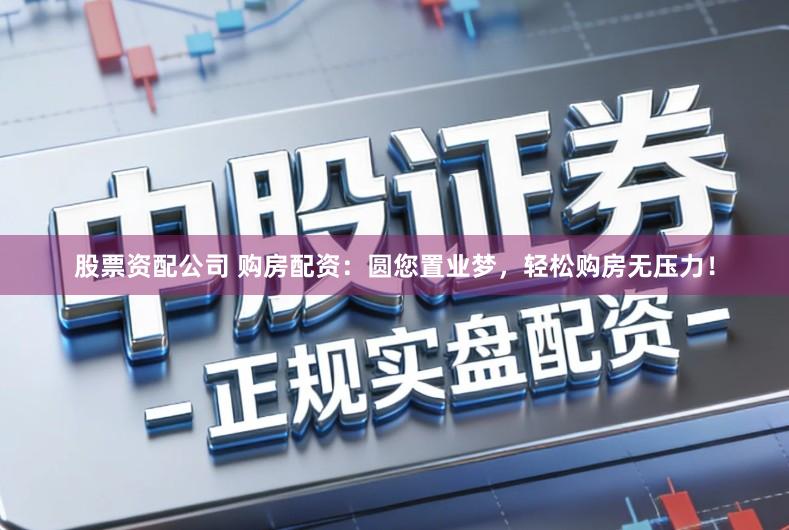 股票资配公司 购房配资：圆您置业梦，轻松购房无压力！