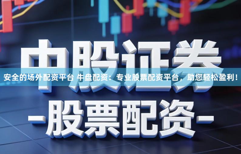 安全的场外配资平台 牛盘配资：专业股票配资平台，助您轻松盈利！