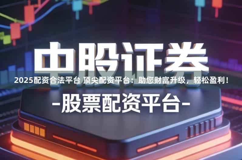 2025配资合法平台 顶尖配资平台：助您财富升级，轻松盈利！