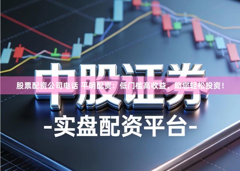 股票配资公司电话 平明配资：低门槛高收益，助您轻松投资！