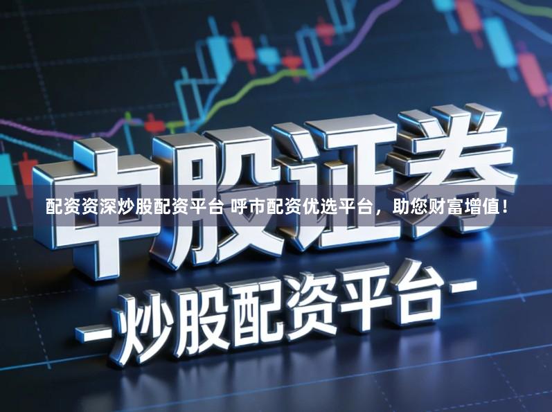 配资资深炒股配资平台 呼市配资优选平台，助您财富增值！