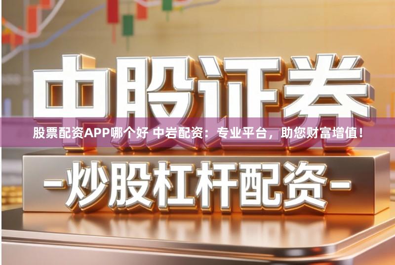 股票配资APP哪个好 中岩配资：专业平台，助您财富增值！