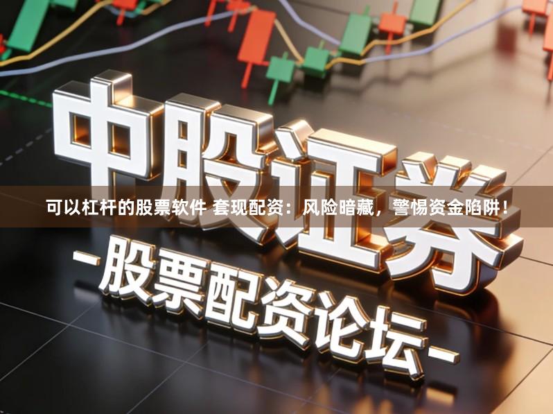可以杠杆的股票软件 套现配资：风险暗藏，警惕资金陷阱！