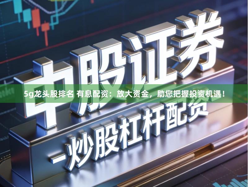 5g龙头股排名 有息配资：放大资金，助您把握投资机遇！