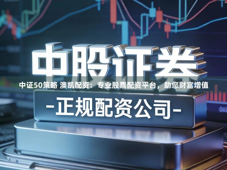 中证50策略 澳凯配资：专业股票配资平台，助您财富增值