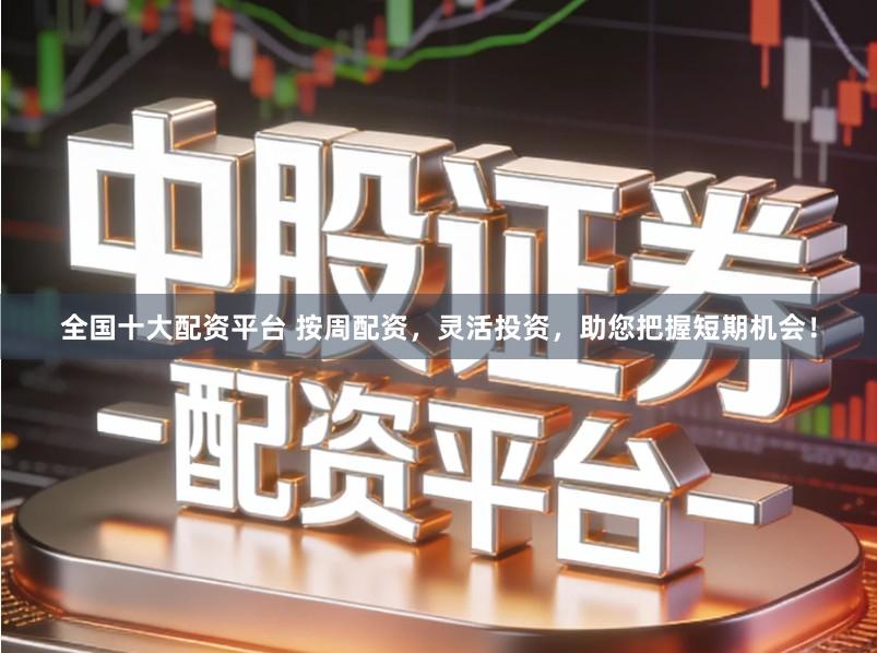 全国十大配资平台 按周配资，灵活投资，助您把握短期机会！
