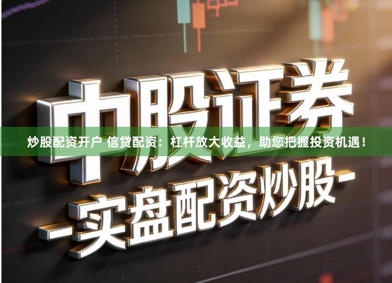 炒股配资开户 信贷配资：杠杆放大收益，助您把握投资机遇！