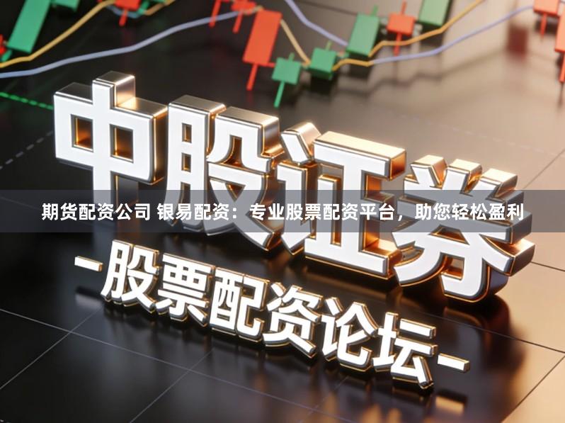 期货配资公司 银易配资：专业股票配资平台，助您轻松盈利