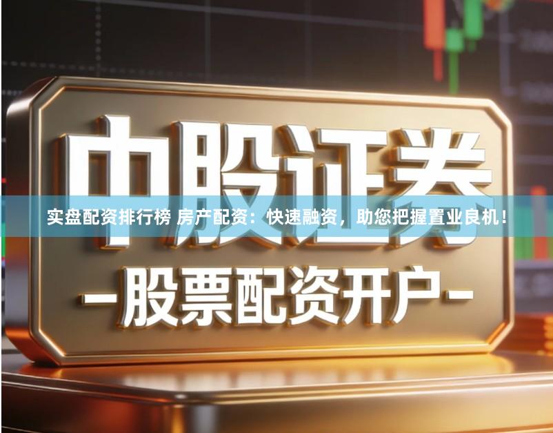 实盘配资排行榜 房产配资：快速融资，助您把握置业良机！