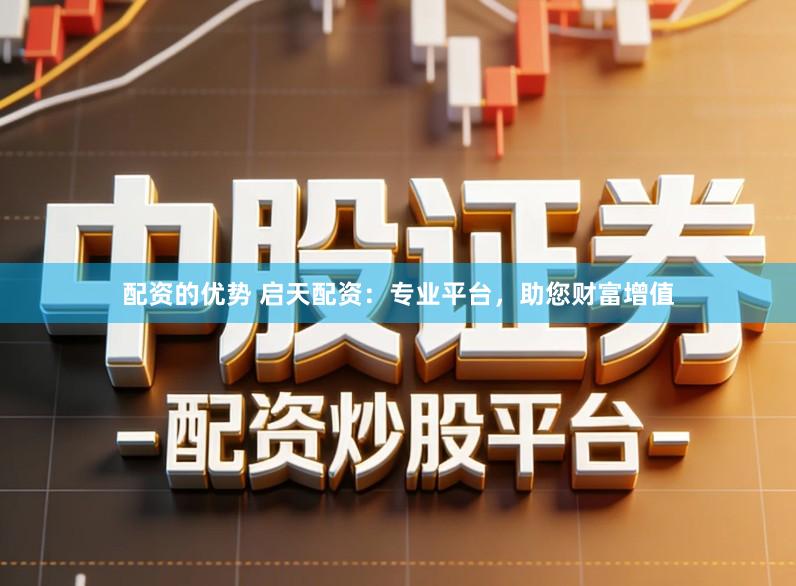 配资的优势 启天配资：专业平台，助您财富增值
