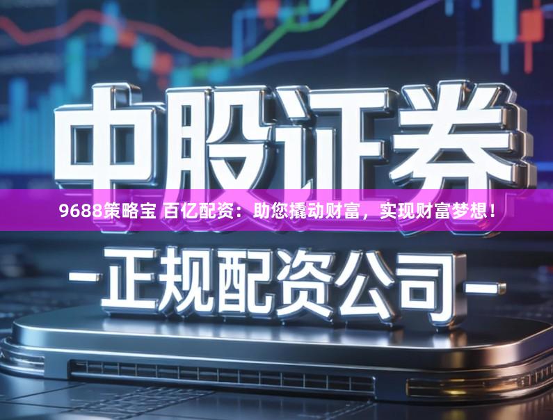 9688策略宝 百亿配资：助您撬动财富，实现财富梦想！