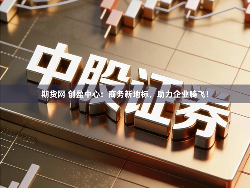 期货网 创盈中心：商务新地标，助力企业腾飞！