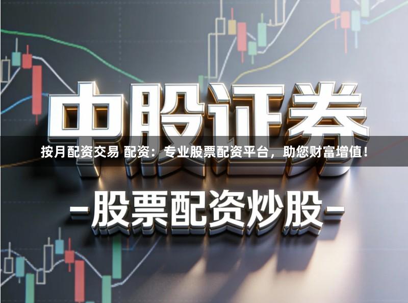 按月配资交易 配资：专业股票配资平台，助您财富增值！