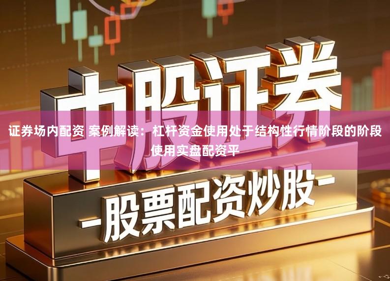 证券场内配资 案例解读：杠杆资金使用处于结构性行情阶段的阶段使用实盘配资平