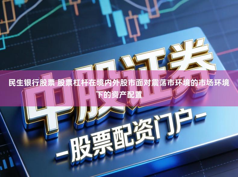 民生银行股票 股票杠杆在境内外股市面对震荡市环境的市场环境下的资产配置