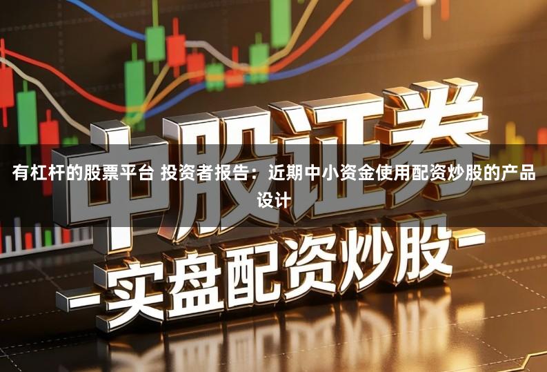 有杠杆的股票平台 投资者报告：近期中小资金使用配资炒股的产品设计