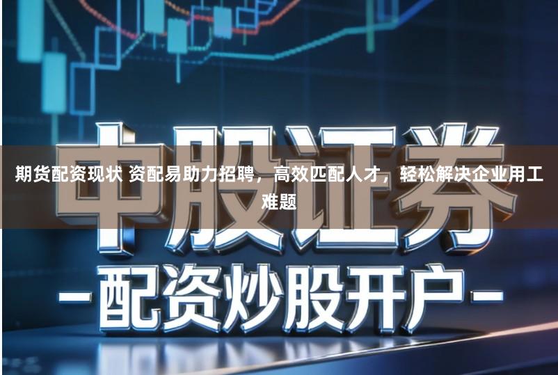 期货配资现状 资配易助力招聘，高效匹配人才，轻松解决企业用工难题